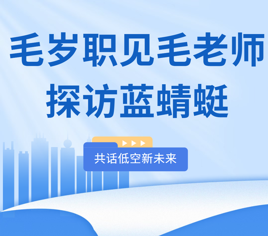 低空大咖莅临 | 毛岁职见毛老师探访蓝蜻蜓，共话低空新未来